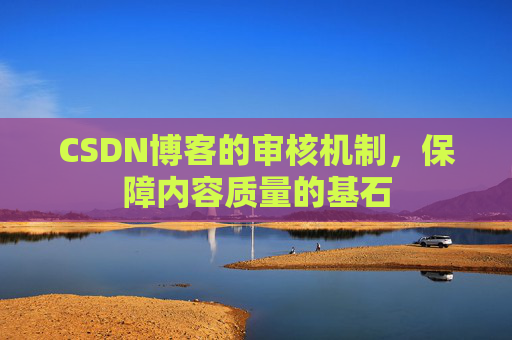 CSDN博客的审核机制,保障内容质量的基石